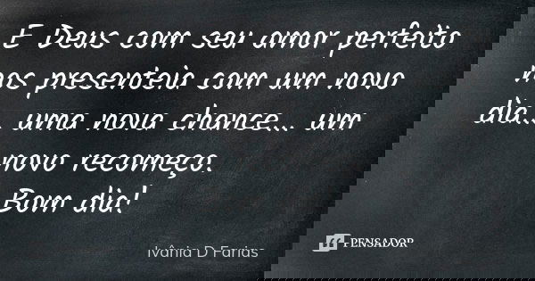 E Deus com seu amor perfeito nos presenteia com um novo dia... uma nova chance... um novo recomeço. Bom dia!... Frase de Ivânia D Farias.