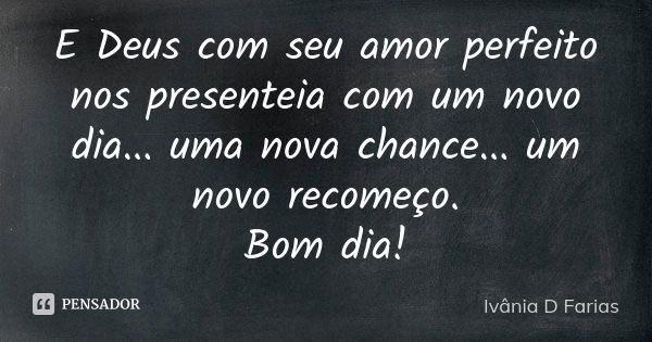 E Deus com seu amor perfeito nos presenteia com um novo dia... uma nova chance... um novo recomeço. Bom dia!... Frase de Ivânia D Farias.