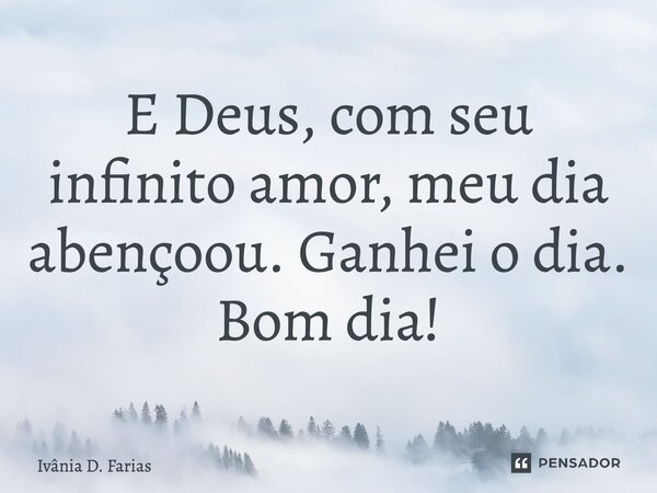E Deus, com seu infinito amor, meu dia abençoou. Ganhei o dia. Bom dia!... Frase de Ivânia D. Farias.