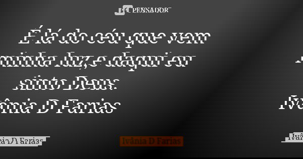 É lá do céu que vem minha luz,e daqui eu sinto Deus. Ivânia D Farias... Frase de Ivânia D Farias.