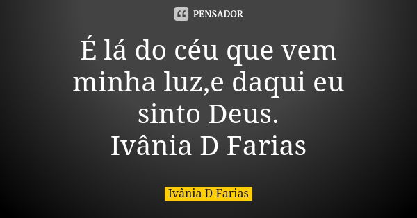 É lá do céu que vem minha luz,e daqui eu sinto Deus. Ivânia D Farias... Frase de Ivânia D Farias.