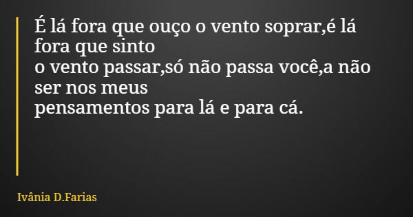 É lá fora que ouço o vento soprar,é lá fora que sinto o vento passar,só não passa você,a não ser nos meus pensamentos para lá e para cá.... Frase de Ivânia D.Farias.