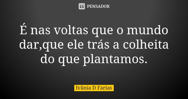 É nas voltas que o mundo dar,que ele trás a colheita do que plantamos.... Frase de Ivânia D Farias.