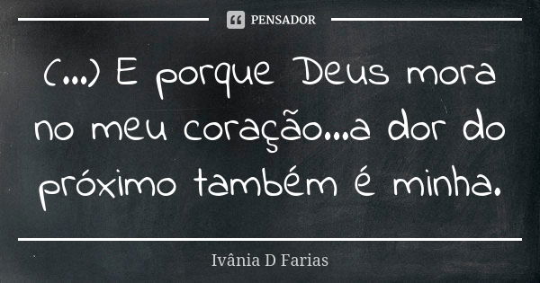 (...) E porque Deus mora no meu coração...a dor do próximo também é minha.... Frase de Ivânia D. Farias.