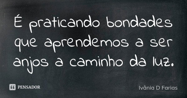 É praticando bondades que aprendemos a ser anjos a caminho da luz.... Frase de Ivânia D Farias.