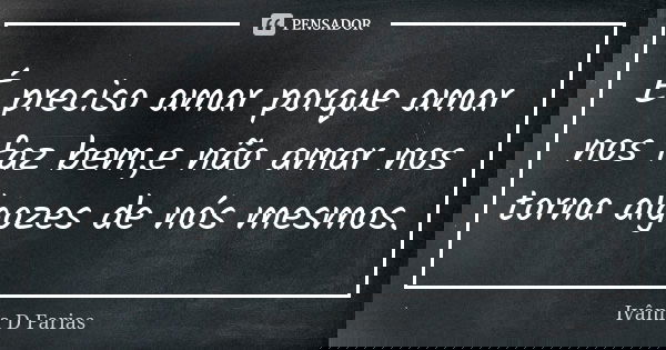 É preciso amar porque amar nos faz bem,e não amar nos torna algozes de nós mesmos.... Frase de Ivânia D Farias.