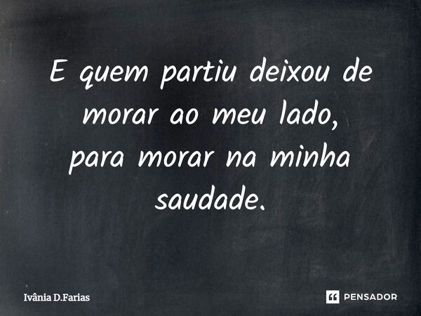 E quem partiu deixou de morar ao meu lado, para morar na minha saudade.... Frase de Ivânia D.Farias.