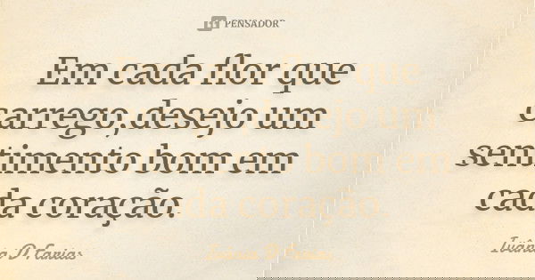 Em cada flor que carrego,desejo um sentimento bom em cada coração.... Frase de Ivânia D Farias.