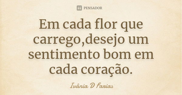 Em cada flor que carrego,desejo um sentimento bom em cada coração.... Frase de Ivânia D Farias.