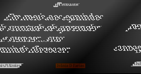Em meio aos espinhos pela vontade de aprender e vencer...vou conseguindo florescer.... Frase de Ivânia D. Farias.
