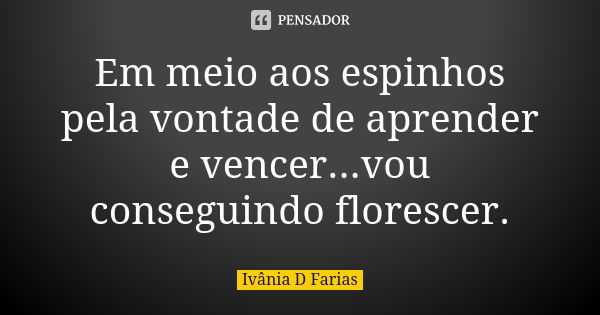 Em meio aos espinhos pela vontade de aprender e vencer...vou conseguindo florescer.... Frase de Ivânia D. Farias.