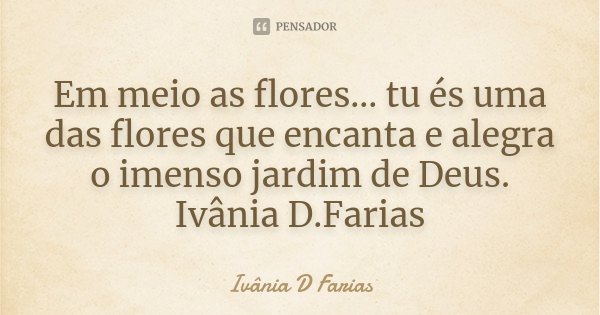 Em meio as flores... tu és uma das flores que encanta e alegra o imenso jardim de Deus. Ivânia D.Farias... Frase de Ivânia D.Farias.