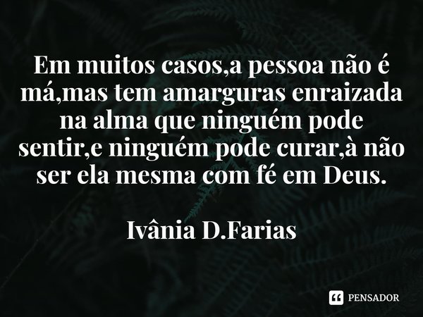 ⁠Em muitos casos,a pessoa não é má,mas tem amarguras enraizada na alma que ninguém pode sentir,e ninguém pode curar,à não ser ela mesma com fé em Deus.
Ivânia D... Frase de Ivânia D.Farias.