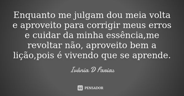 Enquanto me julgam dou meia volta e aproveito para corrigir meus erros e cuidar da minha essência,me revoltar não, aproveito bem a lição,pois é vivendo que se a... Frase de Ivânia D Farias.