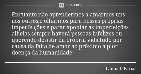 Enquanto não aprendermos a amarmos uns aos outros,e olharmos para nossas próprias imperfeições e parar apontar as imperfeições alheias,sempre haverá pessoas inf... Frase de Ivânia D. Farias.