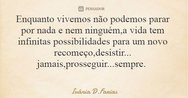 Enquanto vivemos não podemos parar por nada e nem ninguém,a vida tem infinitas possibilidades para um novo recomeço,desistir... jamais,prosseguir...sempre.... Frase de Ivânia D.Farias.