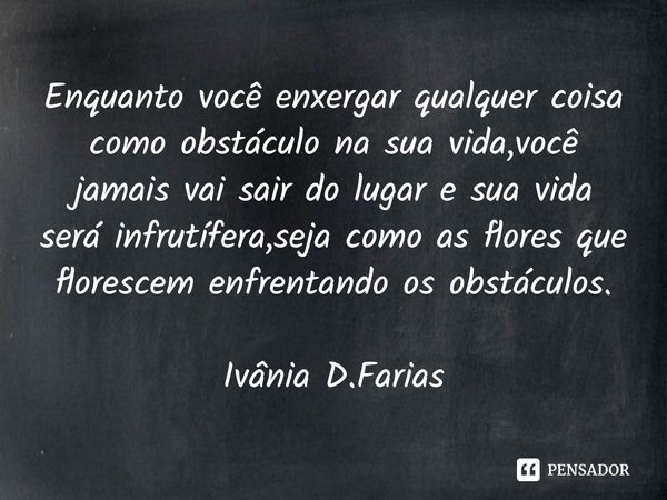 ⁠Enquanto você enxergar qualquer coisa como obstáculo na sua vida,você jamais vai sair do lugar e sua vida será infrutífera,seja como as flores que florescem en... Frase de Ivânia D.Farias.
