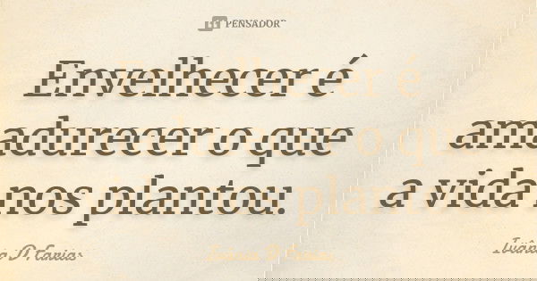 Envelhecer é amadurecer o que a vida nos plantou.... Frase de Ivânia D Farias.