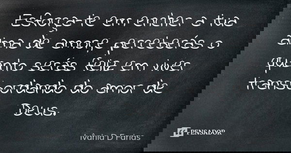 Esforça-te em encher a tua alma de amor,e perceberás o quanto serás feliz em viver transbordando do amor de Deus.... Frase de Ivânia D. Farias.