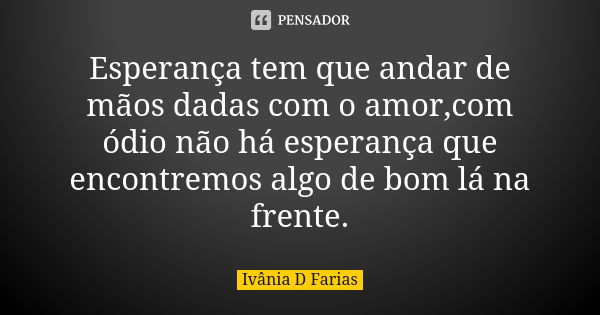 Esperança tem que andar de mãos dadas com o amor,com ódio não há esperança que encontremos algo de bom lá na frente.... Frase de Ivânia D Farias.