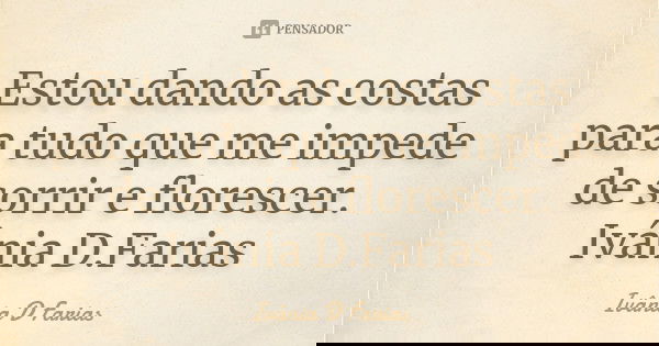 Estou dando as costas para tudo que me impede de sorrir e florescer. Ivânia D.Farias... Frase de Ivânia D. Farias.