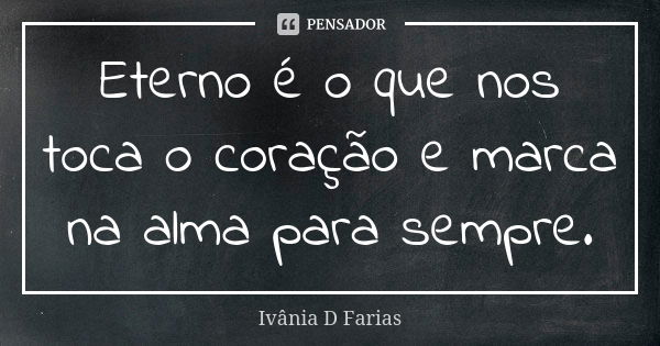 Eterno é o que nos toca o coração e marca na alma para sempre.... Frase de Ivânia D Farias.