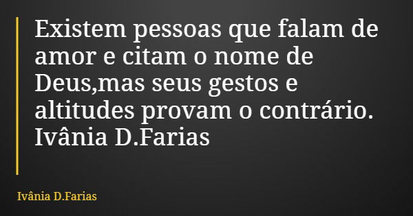 Existem pessoas que falam de amor e citam o nome de Deus,mas seus gestos e altitudes provam o contrário. Ivânia D.Farias... Frase de Ivânia D.Farias.