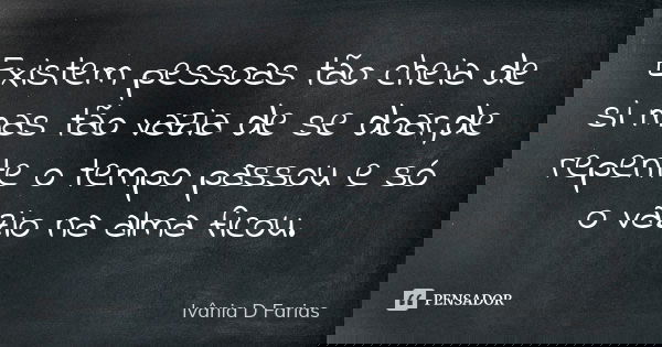 Existem pessoas tão cheia de si mas tão vazia de se doar,de repente o tempo passou e só o vazio na alma ficou.... Frase de Ivânia D Farias.