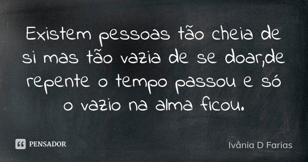 Existem pessoas tão cheia de si mas tão vazia de se doar,de repente o tempo passou e só o vazio na alma ficou.... Frase de Ivânia D Farias.