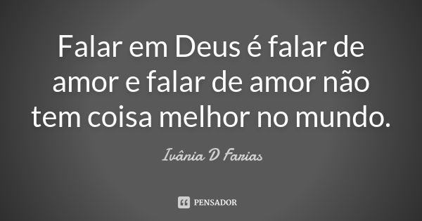 Falar em Deus é falar de amor e falar de amor não tem coisa melhor no mundo.... Frase de Ivânia D Farias.