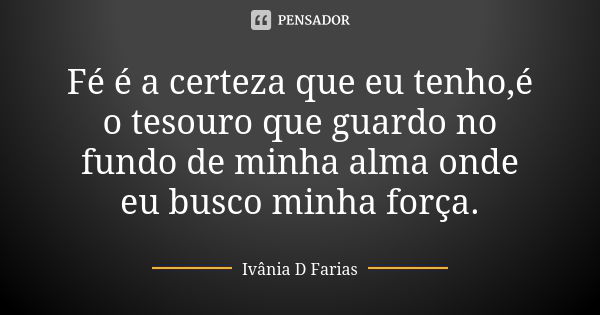 Fé é a certeza que eu tenho,é o tesouro que guardo no fundo de minha alma onde eu busco minha força.... Frase de Ivânia D Farias.