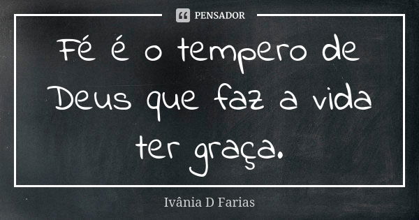 Fé é o tempero de Deus que faz a vida ter graça.... Frase de Ivânia D Farias.