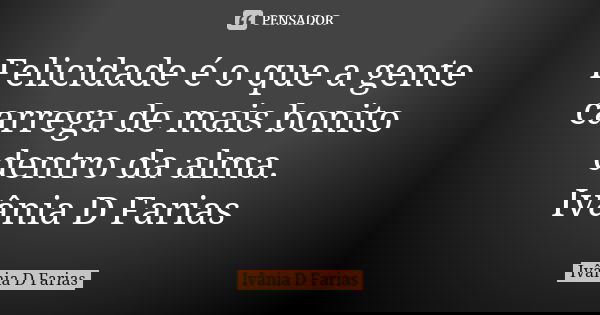 Felicidade é o que a gente carrega de mais bonito dentro da alma. Ivânia D Farias... Frase de Ivânia D Farias.