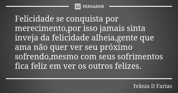 Felicidade se conquista por merecimento,por isso jamais sinta inveja da felicidade alheia,gente que ama não quer ver seu próximo sofrendo,mesmo com seus sofrime... Frase de Ivânia D Farias.