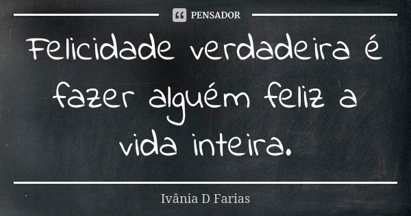 Felicidade verdadeira é fazer alguém feliz a vida inteira.... Frase de Ivânia D. Farias.