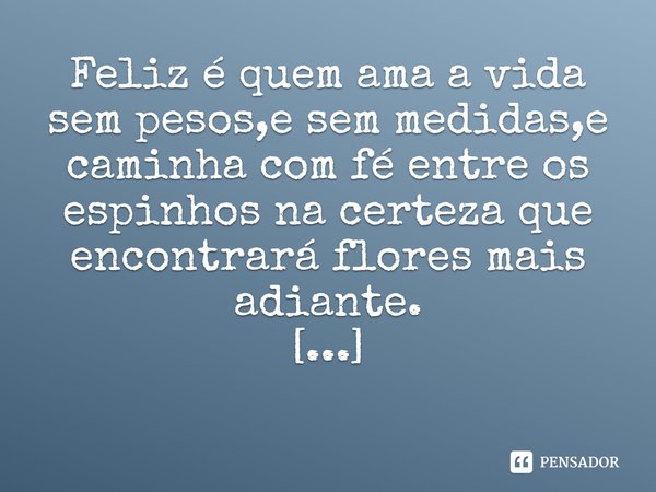 ⁠Feliz é quem ama a vida sem pesos,e sem medidas,e caminha com fé entre os espinhos na certeza que encontrará flores mais adiante.
Ivânia D.Farias... Frase de Ivânia D.Farias.