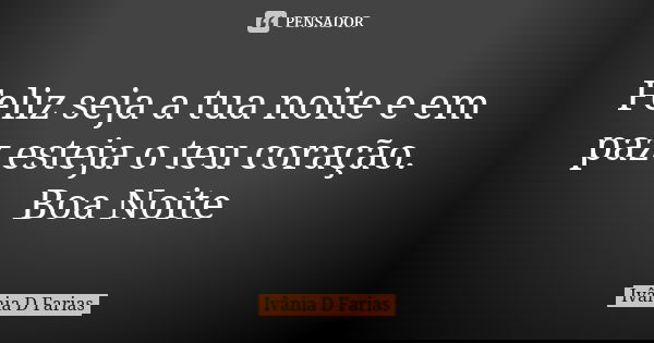 Feliz seja a tua noite e em paz esteja o teu coração. Boa Noite... Frase de Ivânia D. Farias.