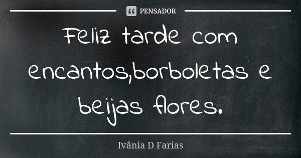 Feliz tarde com encantos,borboletas e beijas flores.... Frase de Ivânia D Farias.