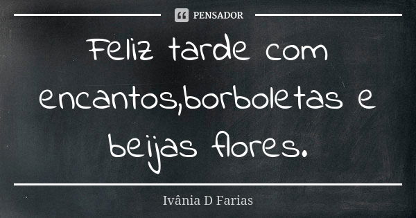 Feliz tarde com encantos,borboletas e beijas flores.... Frase de Ivânia D Farias.