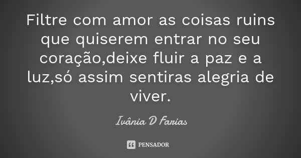 Filtre com amor as coisas ruins que quiserem entrar no seu coração,deixe fluir a paz e a luz,só assim sentiras alegria de viver.... Frase de Ivânia D Farias.