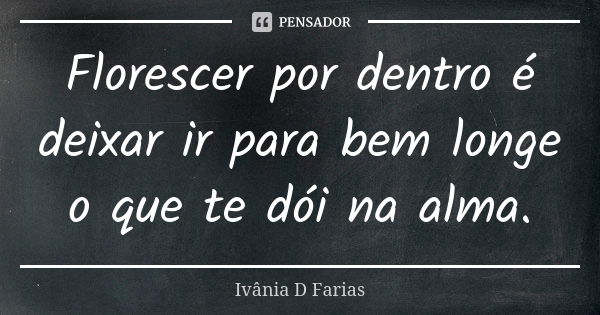 Florescer por dentro é deixar ir para bem longe o que te dói na alma.... Frase de Ivânia D Farias.