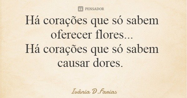 Há corações que só sabem oferecer flores... Há corações que só sabem causar dores.... Frase de Ivânia D.Farias.