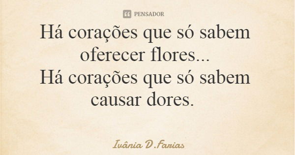 Há corações que só sabem oferecer flores... Há corações que só sabem causar dores.... Frase de Ivânia D.Farias.