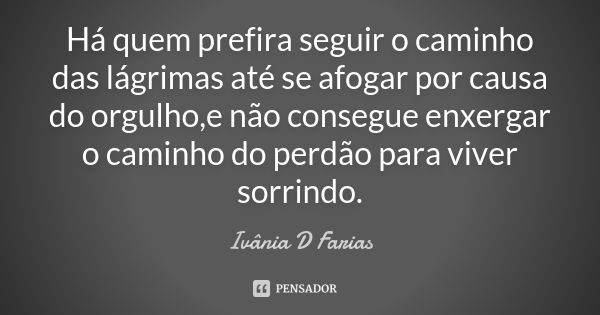 Há quem prefira seguir o caminho das lágrimas até se afogar por causa do orgulho,e não consegue enxergar o caminho do perdão para viver sorrindo.... Frase de Ivânia D Farias.