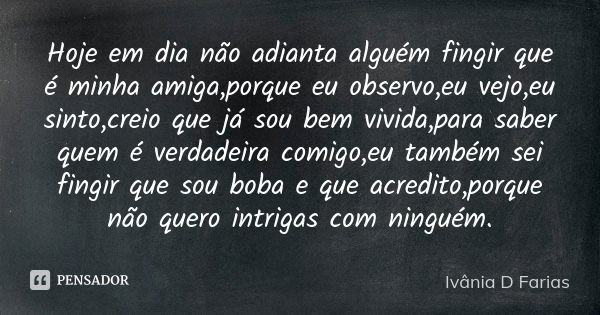 Hoje em dia não adianta alguém fingir que é minha amiga,porque eu observo,eu vejo,eu sinto,creio que já sou bem vivida,para saber quem é verdadeira comigo,eu ta... Frase de Ivânia D Farias.