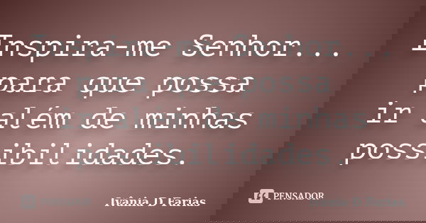 Inspira-me Senhor... para que possa ir além de minhas possibilidades.... Frase de Ivânia D Farias.