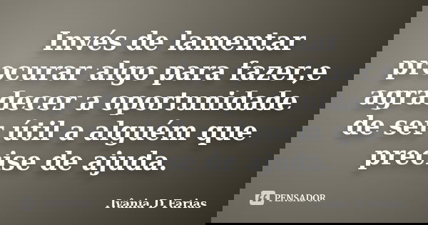 Invés de lamentar procurar algo para fazer,e agradecer a oportunidade de ser útil a alguém que precise de ajuda.... Frase de Ivânia D Farias.