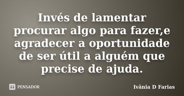 Invés de lamentar procurar algo para fazer,e agradecer a oportunidade de ser útil a alguém que precise de ajuda.... Frase de Ivânia D Farias.