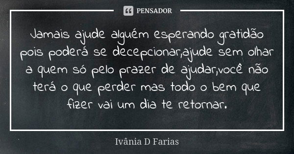 Jamais ajude alguém esperando gratidão pois poderá se decepcionar,ajude sem olhar a quem só pelo prazer de ajudar,você não terá o que perder mas todo o bem que ... Frase de Ivânia D Farias.