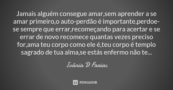 Jamais alguém consegue amar,sem aprender a se amar primeiro,o auto-perdão é importante,perdoe-se sempre que errar,recomeçando para acertar e se errar de novo re... Frase de Ivânia D Farias.